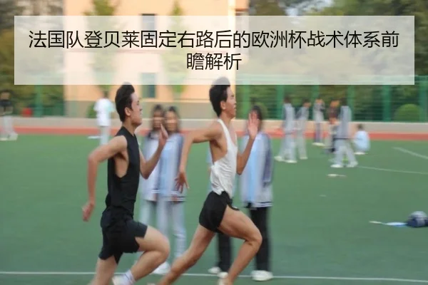 法国队登贝莱固定右路后的欧洲杯战术体系前瞻解析