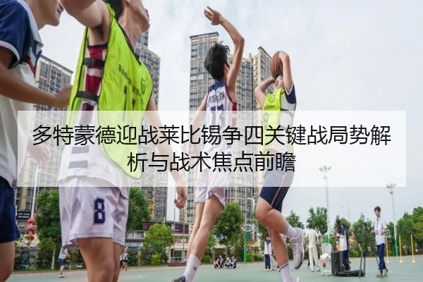 多特蒙德迎战莱比锡争四关键战局势解析与战术焦点前瞻