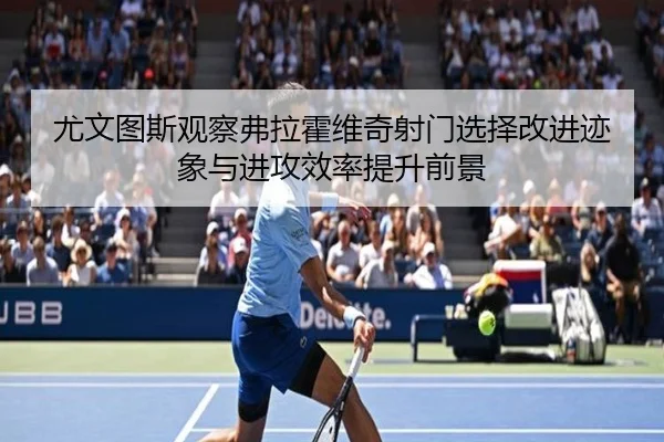 尤文图斯观察弗拉霍维奇射门选择改进迹象与进攻效率提升前景 - kaiyun