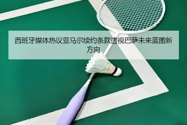 西班牙媒体热议亚马尔续约条款透视巴萨未来蓝图新方向 - kaiyun